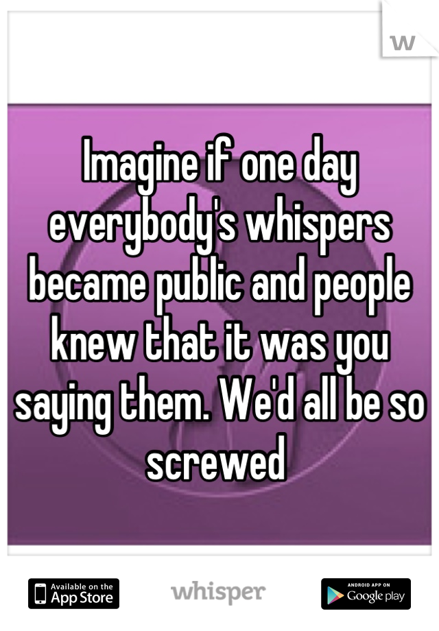 Imagine if one day everybody's whispers became public and people knew that it was you saying them. We'd all be so screwed 