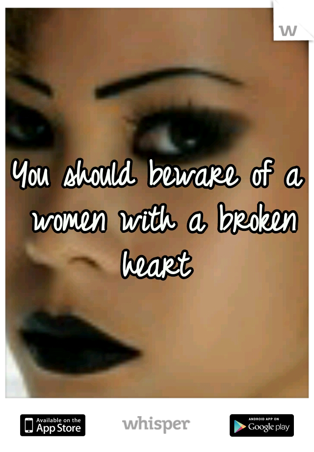You should beware of a women with a broken heart 