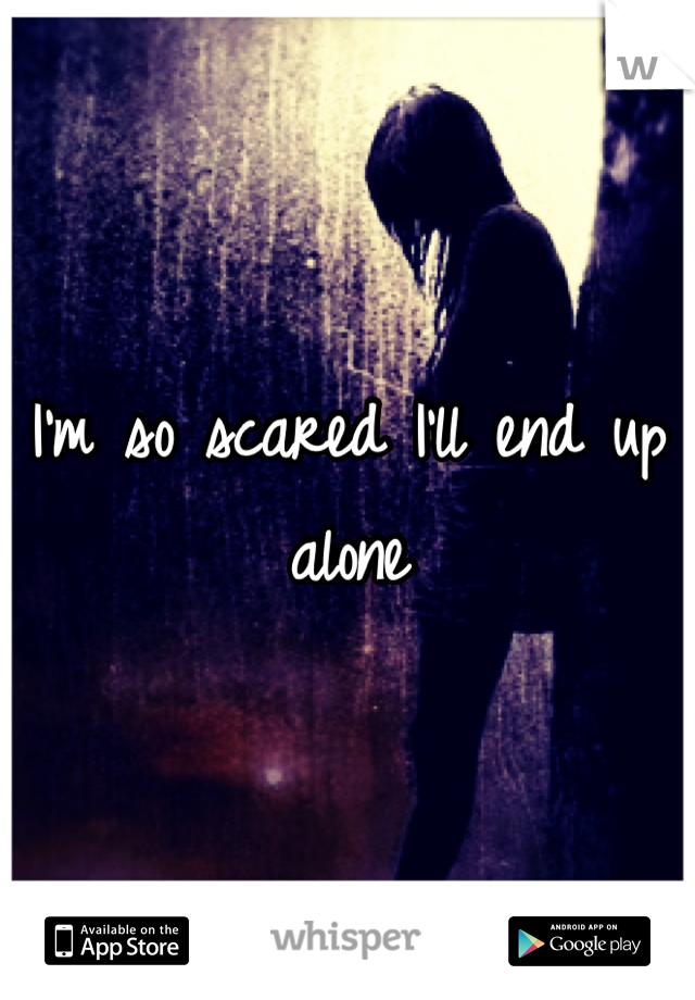 I'm so scared I'll end up alone