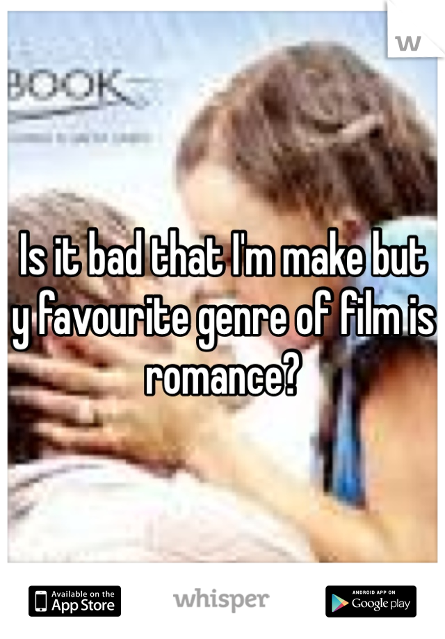 Is it bad that I'm make but y favourite genre of film is romance? 