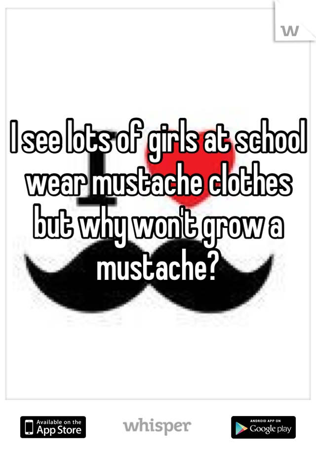 I see lots of girls at school wear mustache clothes but why won't grow a mustache?
 