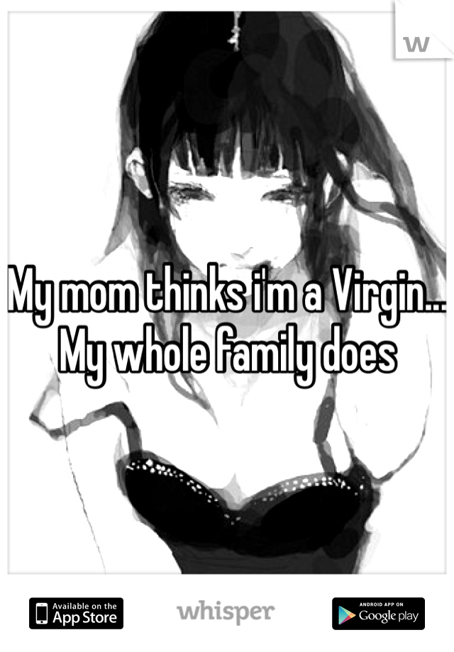 My mom thinks i'm a Virgin... My whole family does
