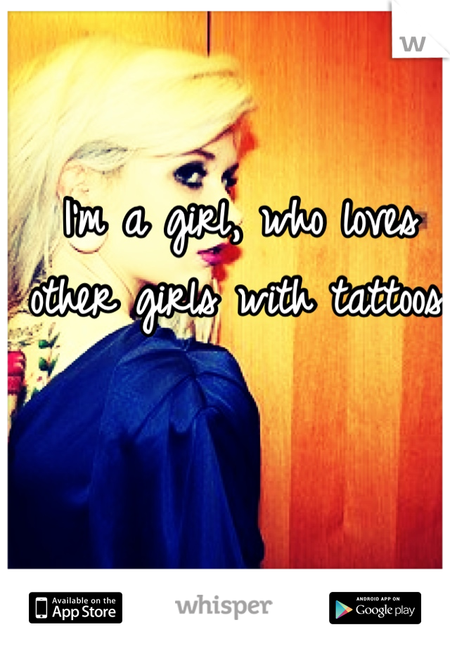 I'm a girl, who loves other girls with tattoos.