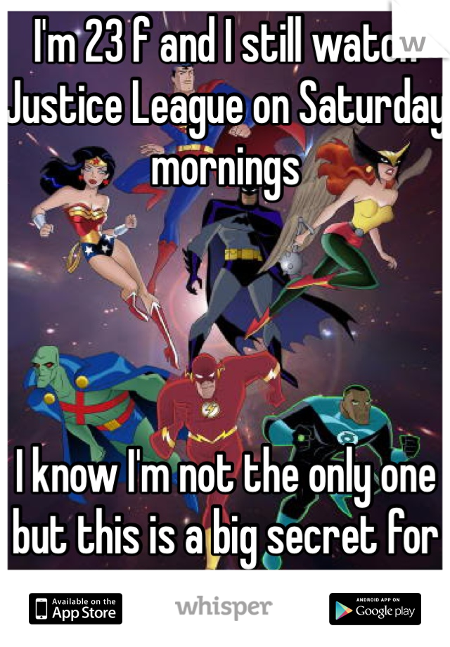 I'm 23 f and I still watch Justice League on Saturday mornings




I know I'm not the only one but this is a big secret for me 