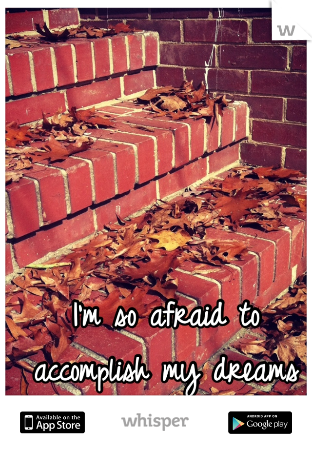 I'm so afraid to accomplish my dreams