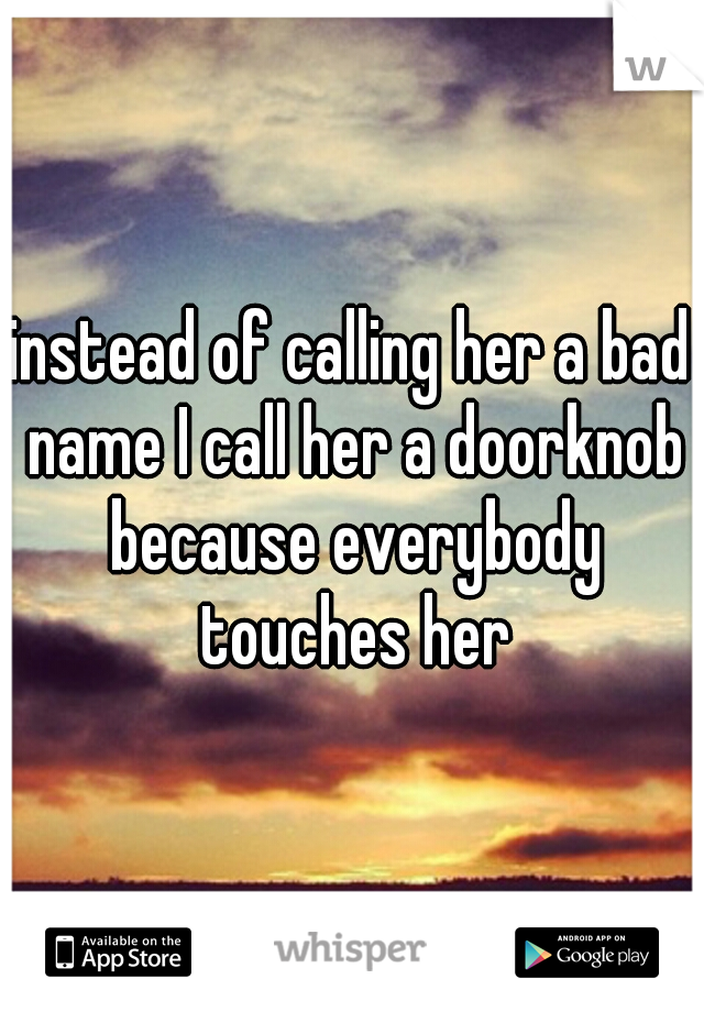 instead of calling her a bad name I call her a doorknob because everybody touches her