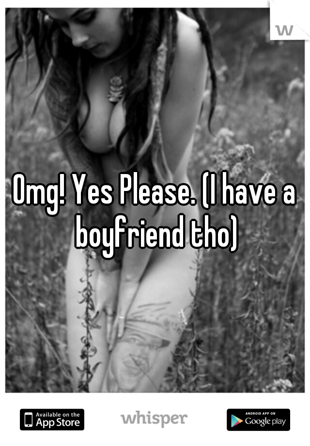 Omg! Yes Please. (I have a boyfriend tho)
