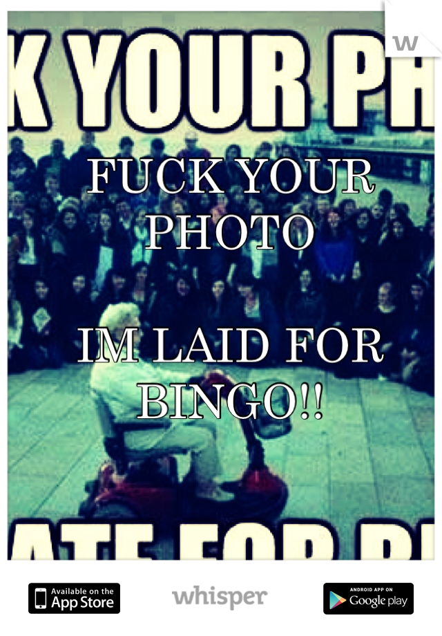 FUCK YOUR PHOTO

IM LAID FOR BINGO!!
