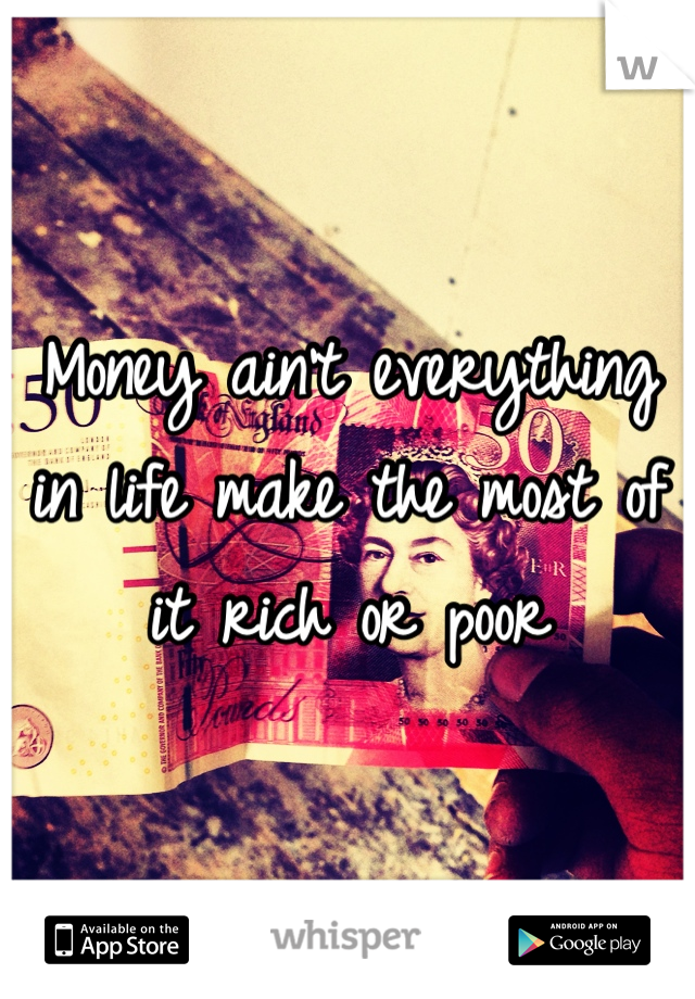 Money ain't everything in life make the most of it rich or poor