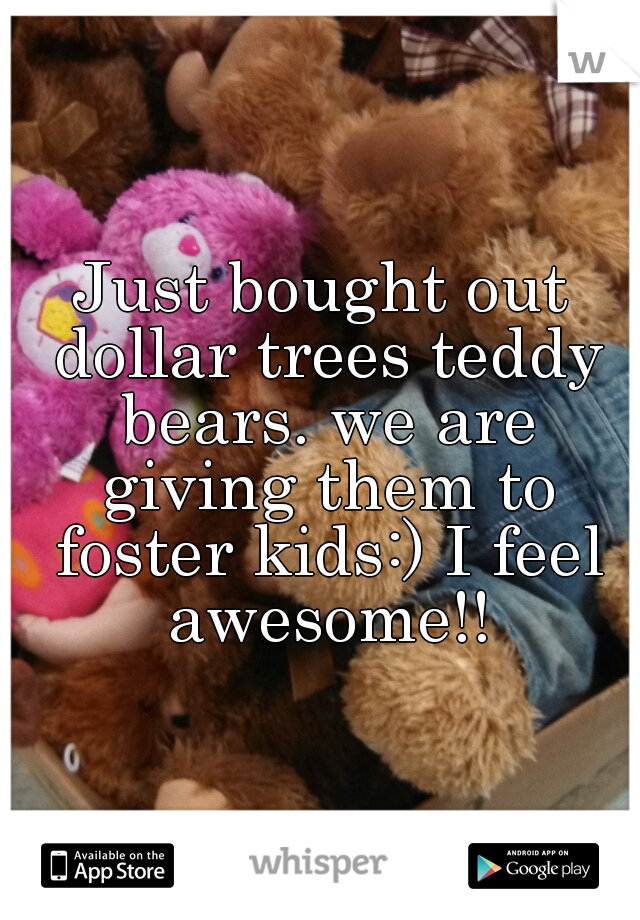 Just bought out dollar trees teddy bears. we are giving them to foster kids:) I feel awesome!!