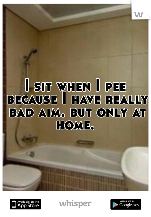 I sit when I pee because I have really bad aim. but only at home. 
