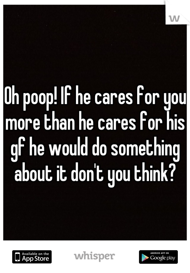 Oh poop! If he cares for you more than he cares for his gf he would do something about it don't you think?