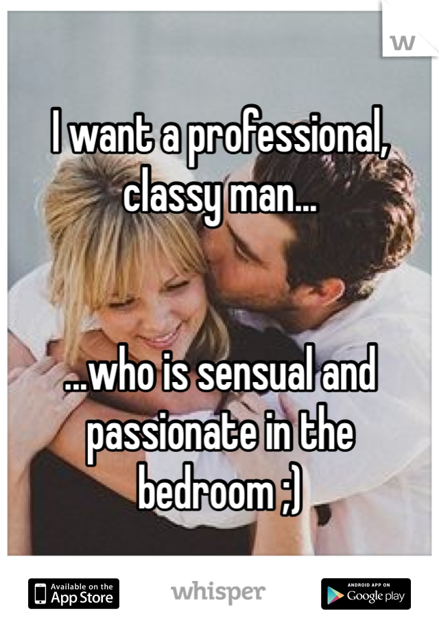 I want a professional, classy man...


...who is sensual and passionate in the bedroom ;)