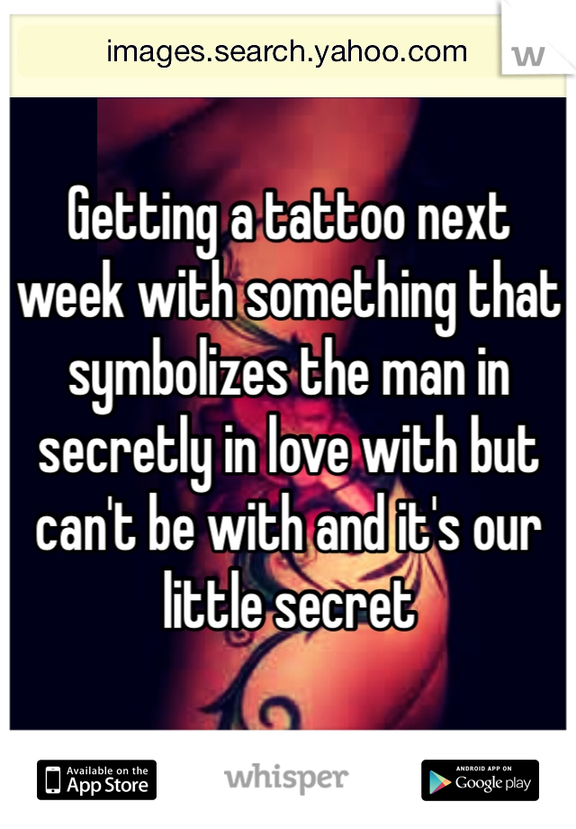Getting a tattoo next week with something that symbolizes the man in secretly in love with but can't be with and it's our little secret 