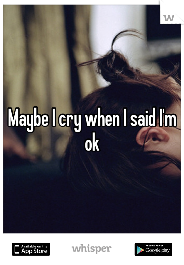 Maybe I cry when I said I'm ok