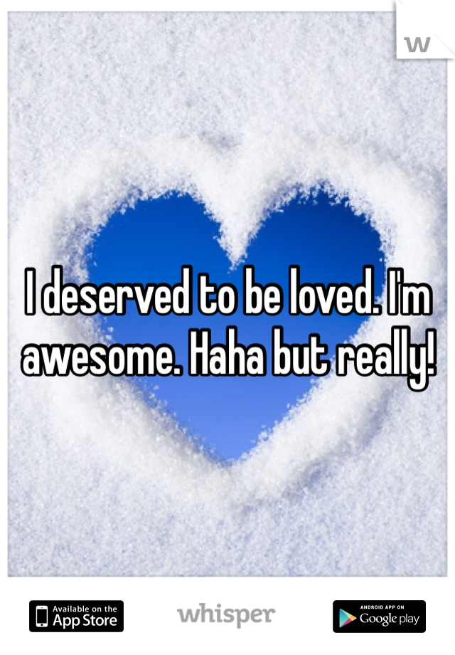 I deserved to be loved. I'm awesome. Haha but really! 