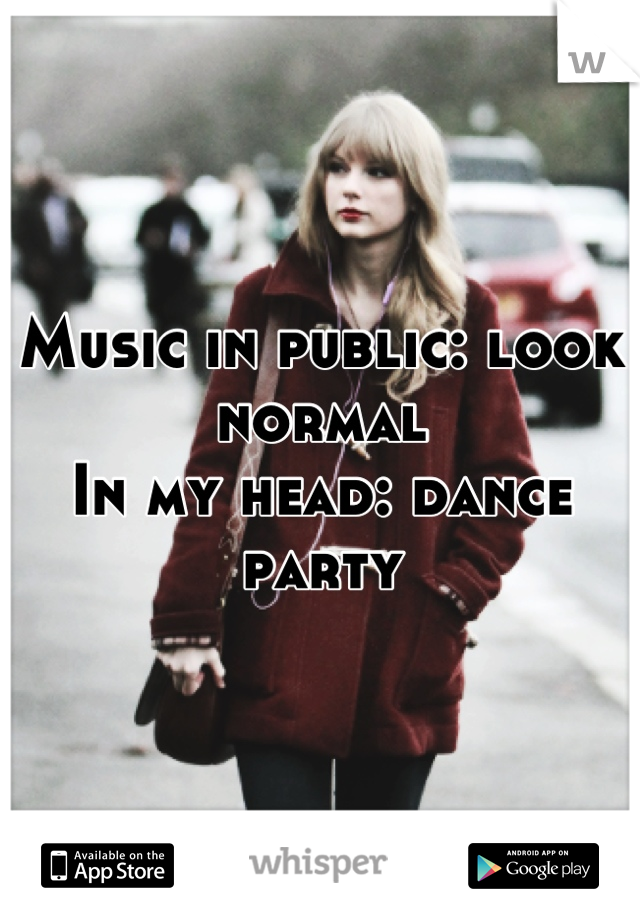 Music in public: look normal
In my head: dance party