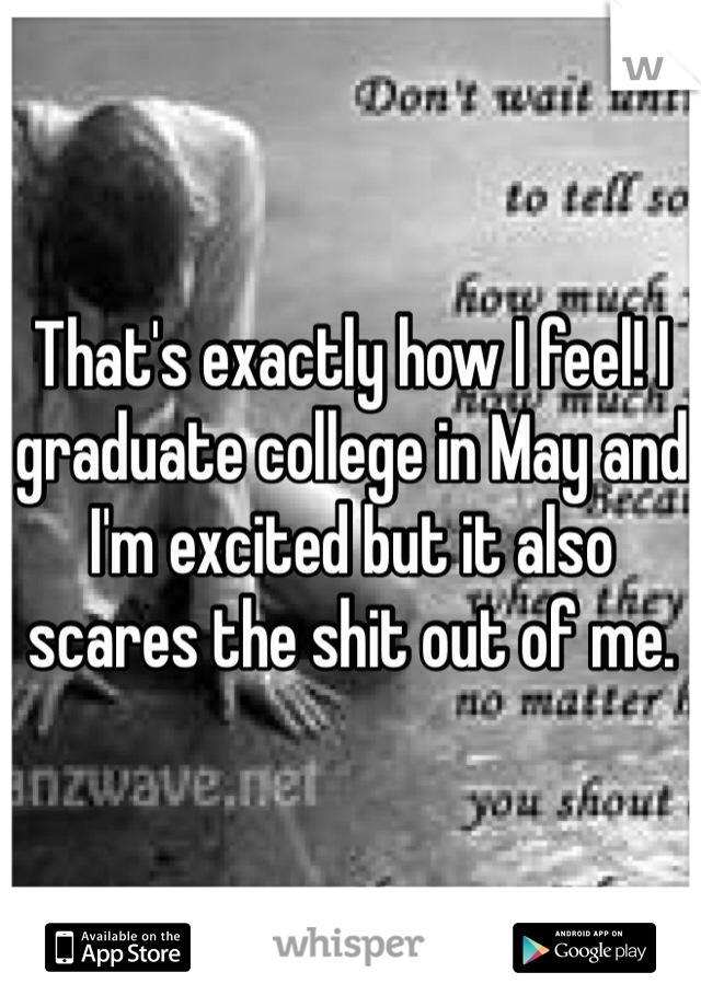 That's exactly how I feel! I graduate college in May and I'm excited but it also scares the shit out of me. 