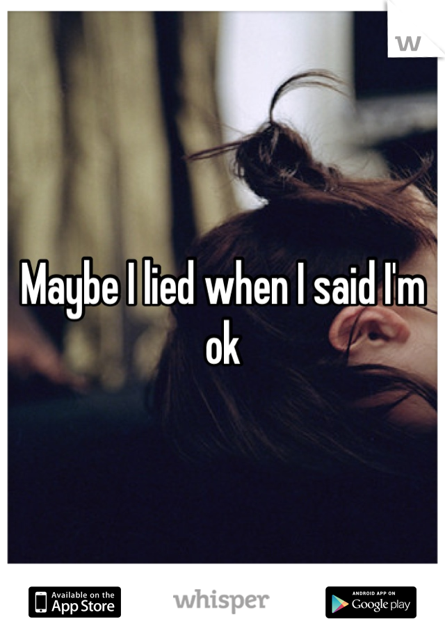Maybe I lied when I said I'm ok