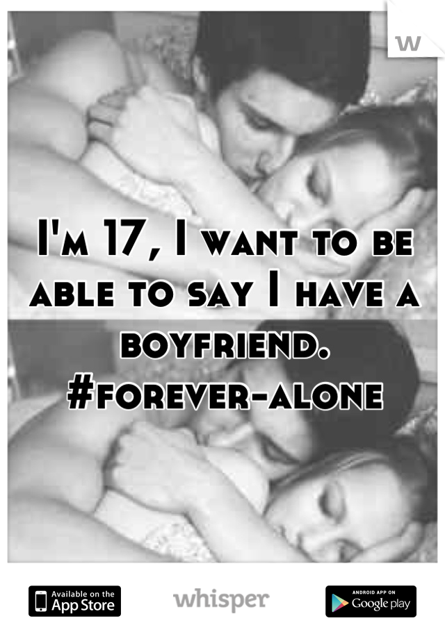 I'm 17, I want to be able to say I have a boyfriend. 
#forever-alone