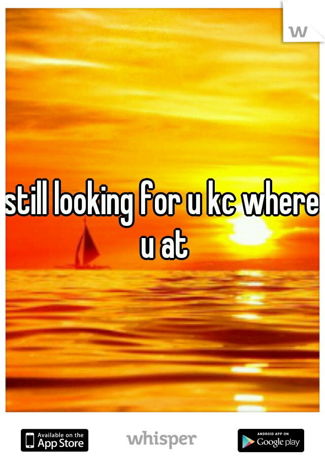 still looking for u kc where u at