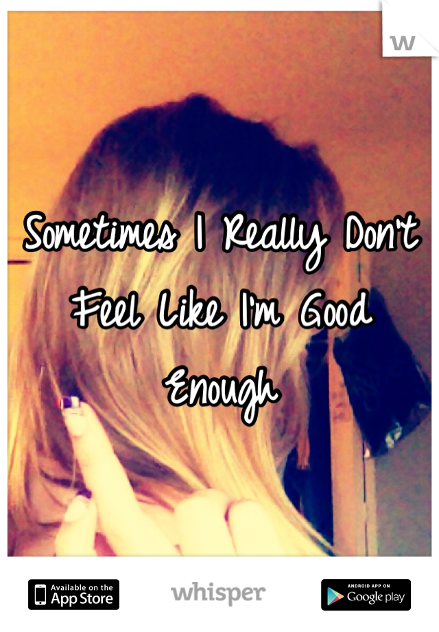 Sometimes I Really Don't Feel Like I'm Good Enough