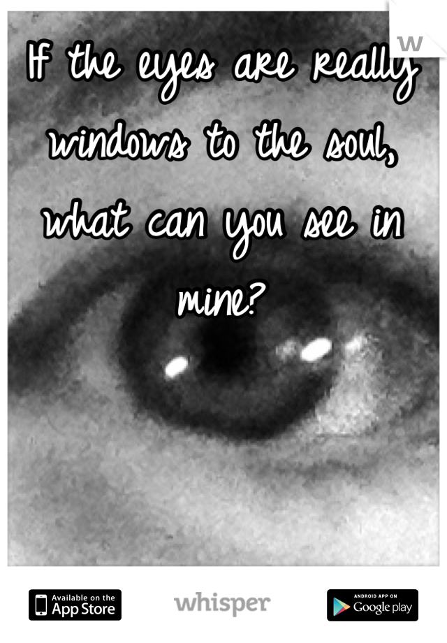 If the eyes are really windows to the soul, what can you see in mine?