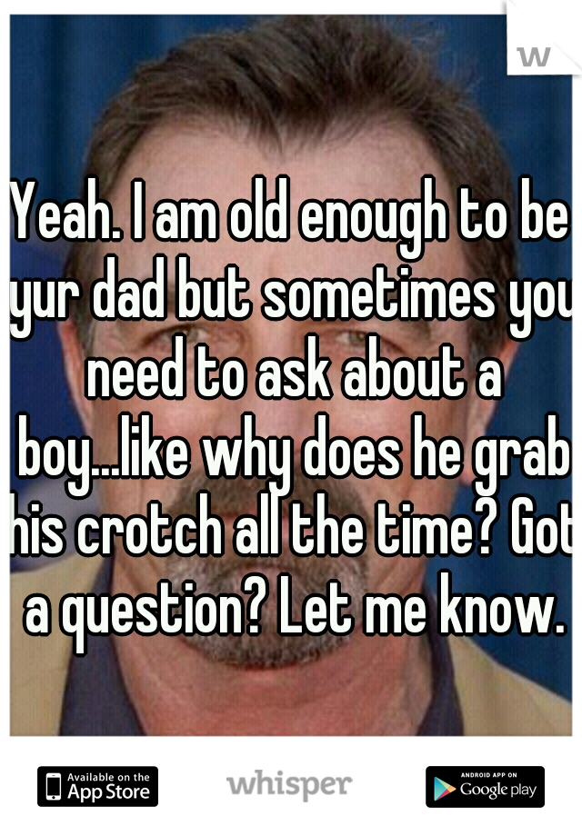 Yeah. I am old enough to be yur dad but sometimes you need to ask about a boy...like why does he grab his crotch all the time? Got a question? Let me know.