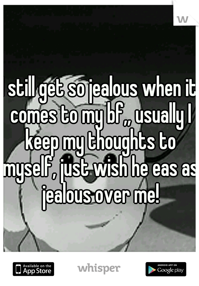 I still get so jealous when it comes to my bf,, usually I keep my thoughts to myself, just wish he eas as jealous over me!