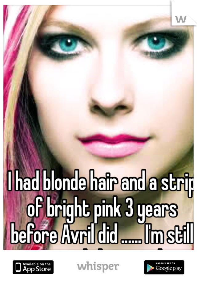 I had blonde hair and a strip of bright pink 3 years before Avril did ...... I'm still convinced she copied me 
