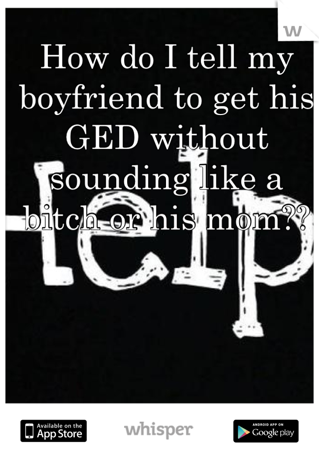 How do I tell my boyfriend to get his GED without sounding like a bitch or his mom??