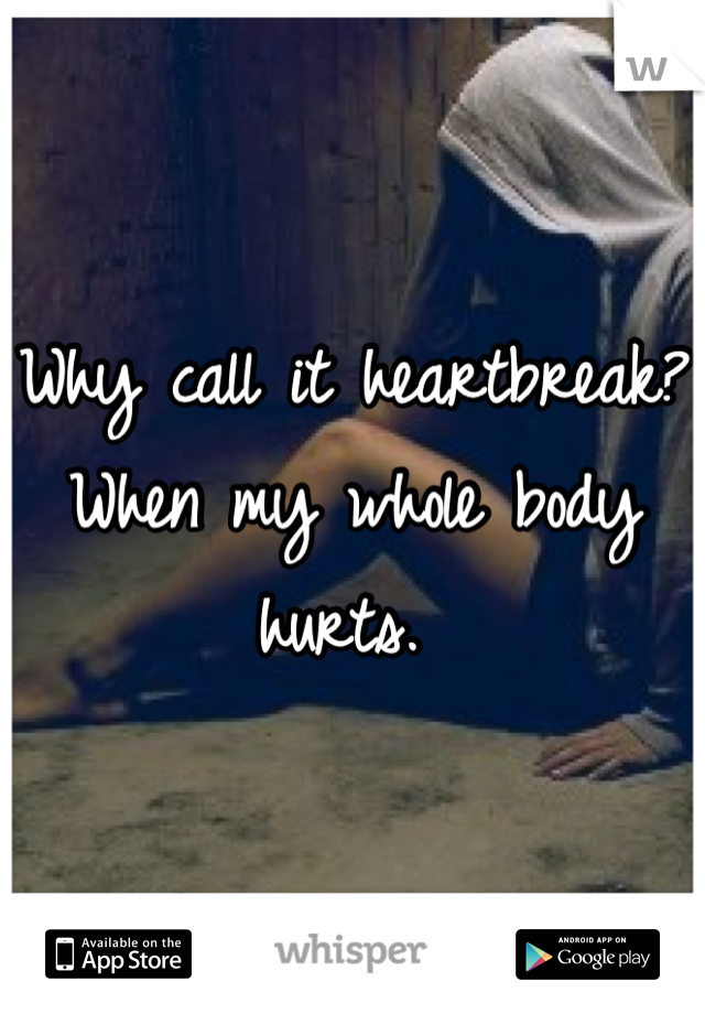 Why call it heartbreak? When my whole body hurts. 