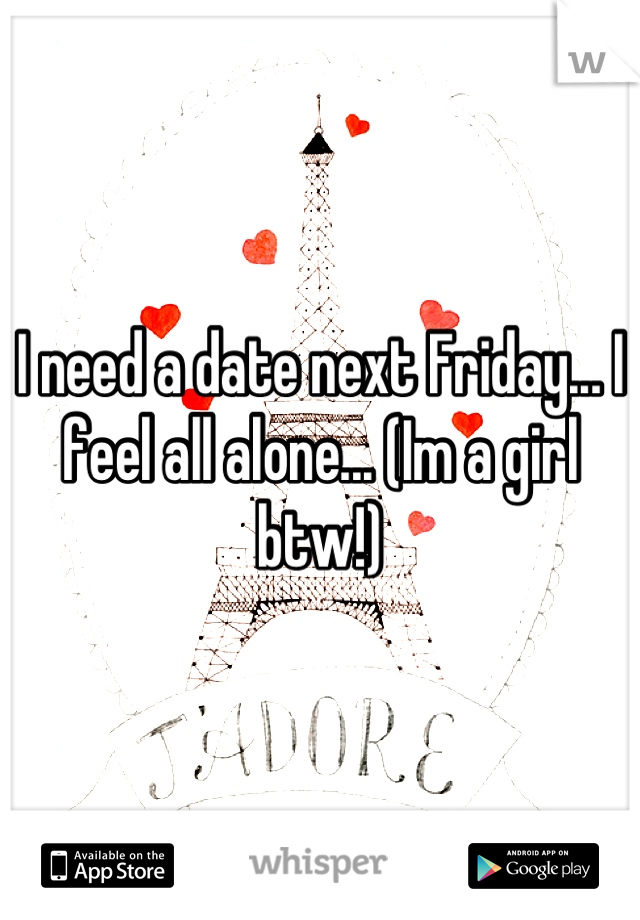 I need a date next Friday... I feel all alone... (Im a girl btw!)