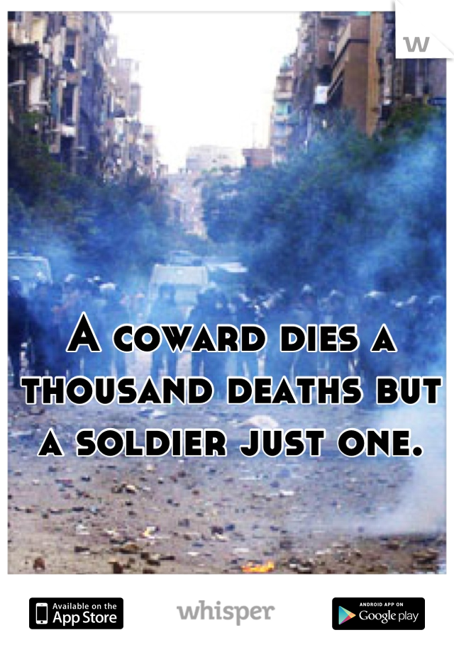 A coward dies a thousand deaths but a soldier just one.