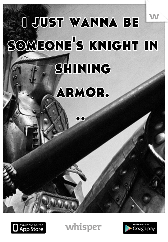 i just wanna be someone's knight in shining armor...