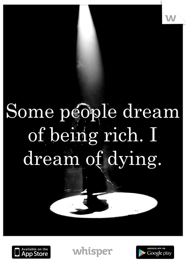 Some people dream of being rich. I dream of dying.