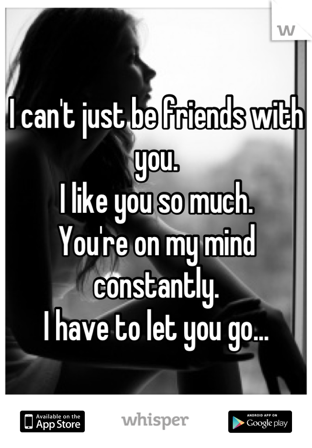 I can't just be friends with you.
I like you so much.
You're on my mind constantly.
I have to let you go...