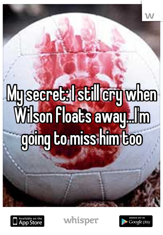 My secret: I still cry when Wilson floats away...I'm going to miss him too