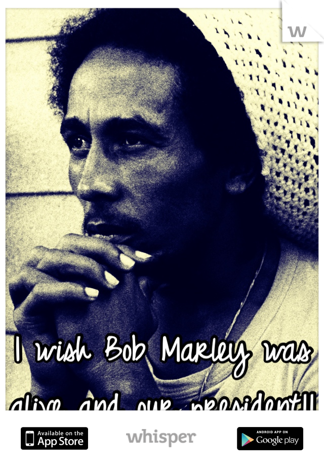 I wish Bob Marley was alive and our president!!