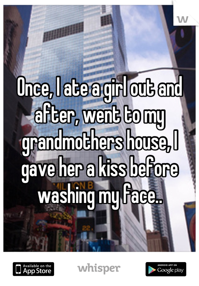 Once, I ate a girl out and after, went to my grandmothers house, I gave her a kiss before washing my face..