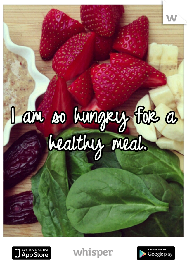 I am so hungry for a healthy meal.