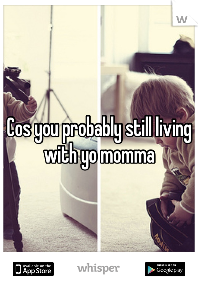 Cos you probably still living with yo momma