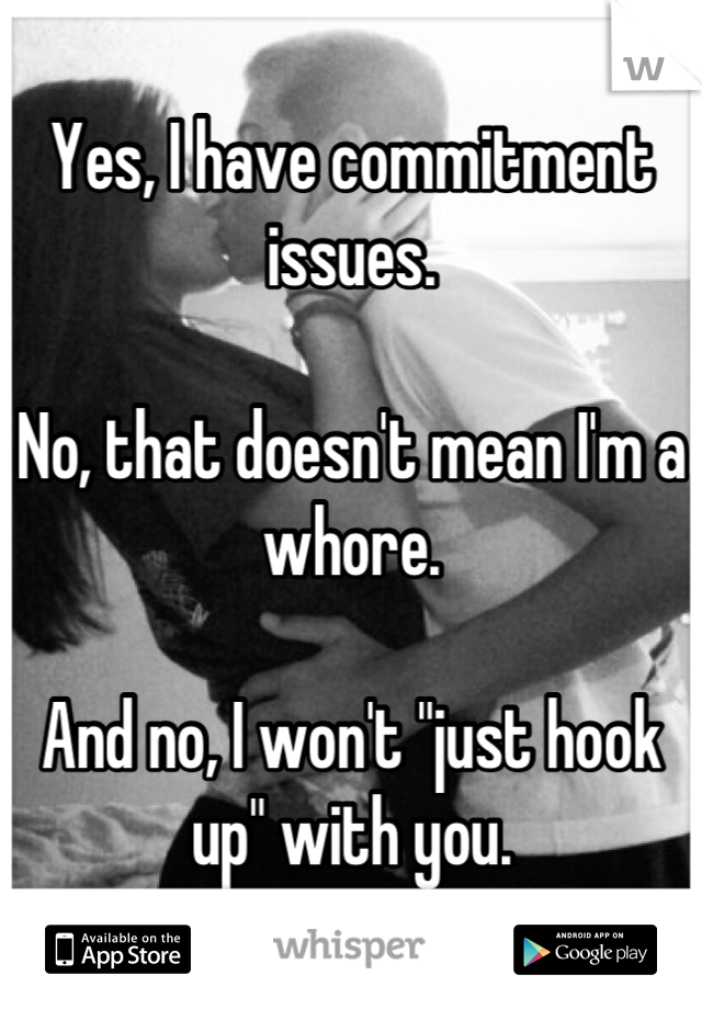 Yes, I have commitment issues. 

No, that doesn't mean I'm a whore. 

And no, I won't "just hook up" with you.