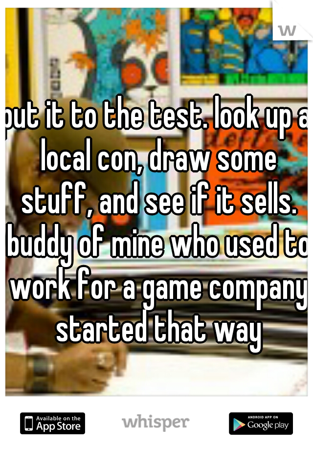 put it to the test. look up a local con, draw some stuff, and see if it sells. buddy of mine who used to work for a game company started that way