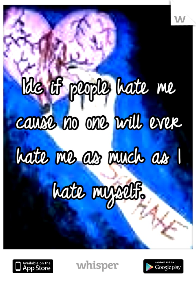 Idc if people hate me cause no one will ever hate me as much as I hate myself.