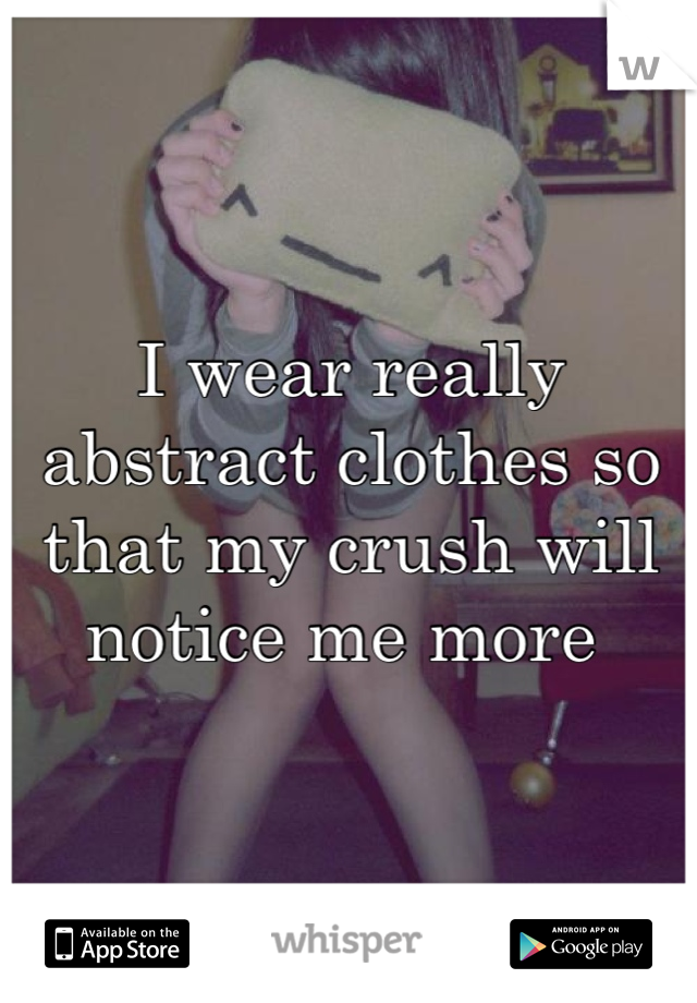 I wear really abstract clothes so that my crush will notice me more 