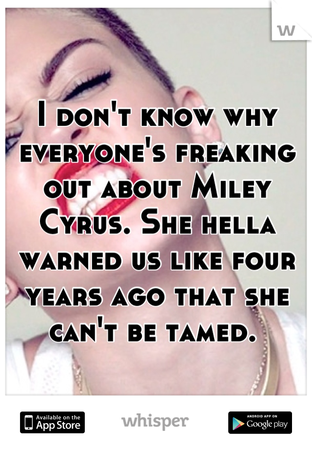 I don't know why everyone's freaking out about Miley Cyrus. She hella warned us like four years ago that she can't be tamed. 