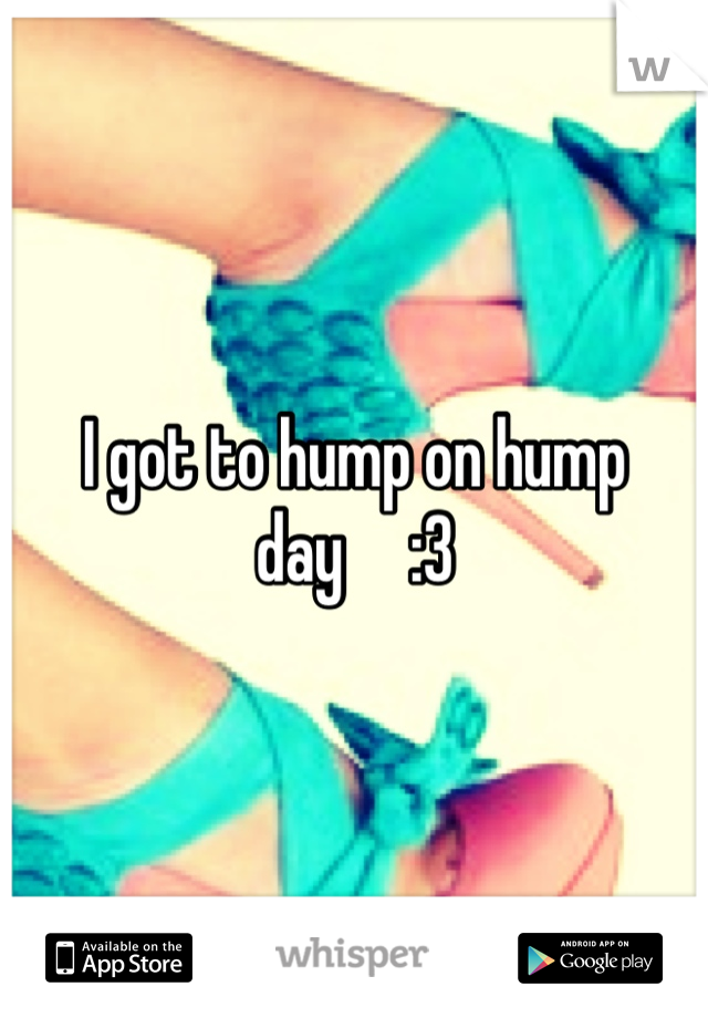I got to hump on hump day     :3