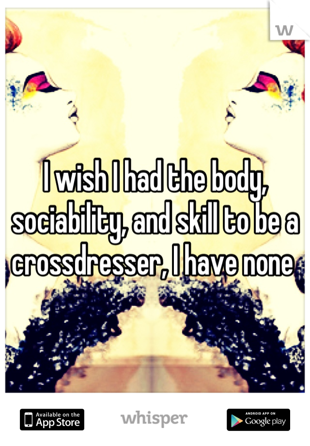 I wish I had the body, sociability, and skill to be a crossdresser, I have none 
