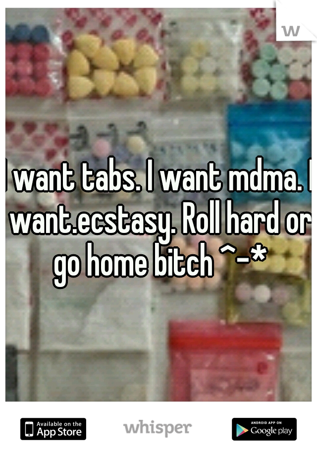 I want tabs. I want mdma. I want.ecstasy. Roll hard or go home bitch ^-*
